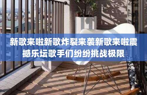新歌来啦新歌炸裂来袭新歌来啦震撼乐坛歌手们纷纷挑战极限