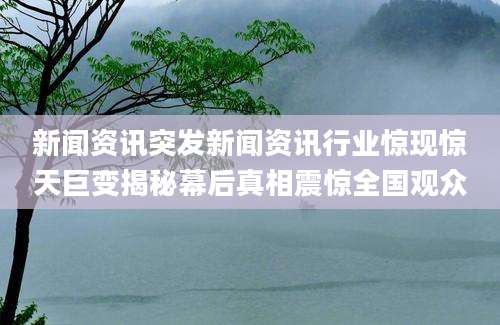 新闻资讯突发新闻资讯行业惊现惊天巨变揭秘幕后真相震惊全国观众