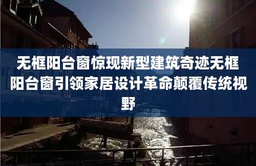 无框阳台窗惊现新型建筑奇迹无框阳台窗引领家居设计革命颠覆传统视野