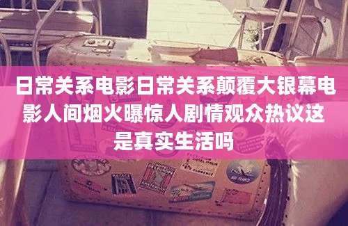 日常关系电影日常关系颠覆大银幕电影人间烟火曝惊人剧情观众热议这是真实生活吗