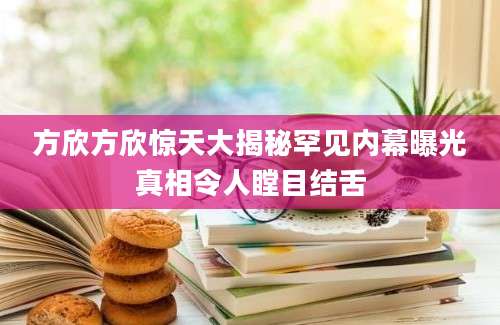 方欣方欣惊天大揭秘罕见内幕曝光真相令人瞠目结舌