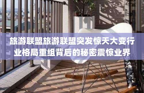 旅游联盟旅游联盟突发惊天大变行业格局重组背后的秘密震惊业界