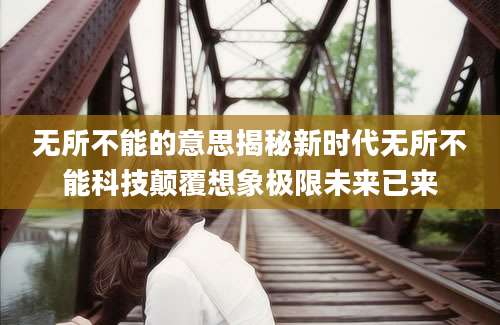 无所不能的意思揭秘新时代无所不能科技颠覆想象极限未来已来