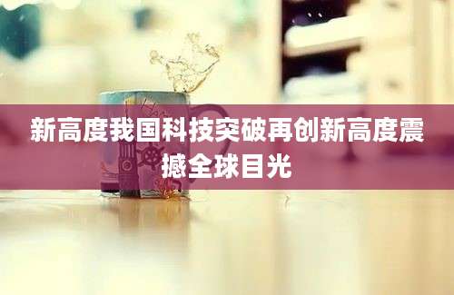 新高度我国科技突破再创新高度震撼全球目光