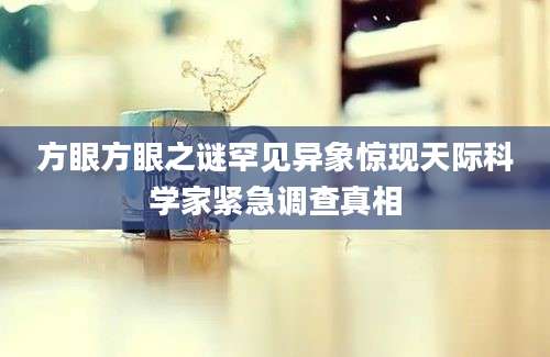 方眼方眼之谜罕见异象惊现天际科学家紧急调查真相
