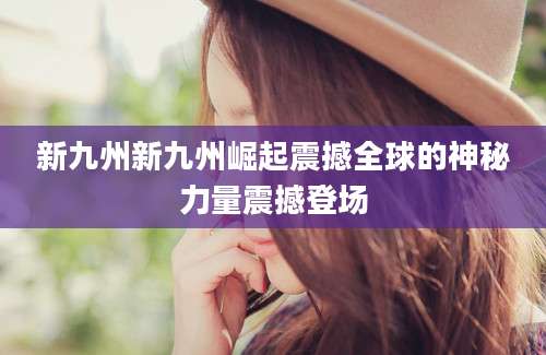 新九州新九州崛起震撼全球的神秘力量震撼登场
