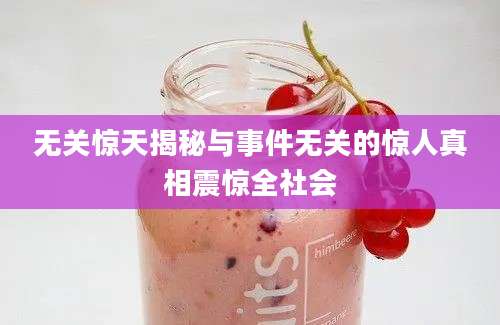 无关惊天揭秘与事件无关的惊人真相震惊全社会