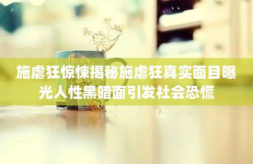施虐狂惊悚揭秘施虐狂真实面目曝光人性黑暗面引发社会恐慌