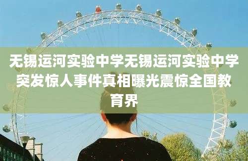无锡运河实验中学无锡运河实验中学突发惊人事件真相曝光震惊全国教育界