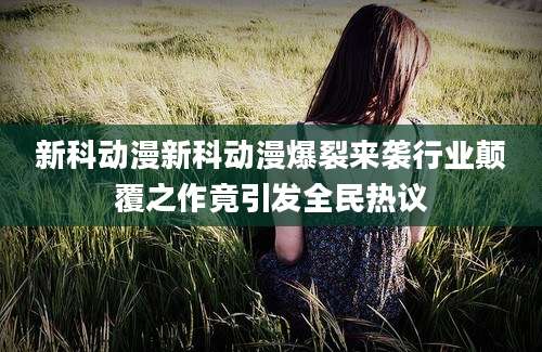 新科动漫新科动漫爆裂来袭行业颠覆之作竟引发全民热议