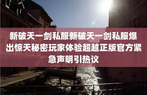 新破天一剑私服新破天一剑私服爆出惊天秘密玩家体验超越正版官方紧急声明引热议