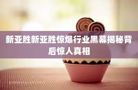新亚胜新亚胜惊爆行业黑幕揭秘背后惊人真相