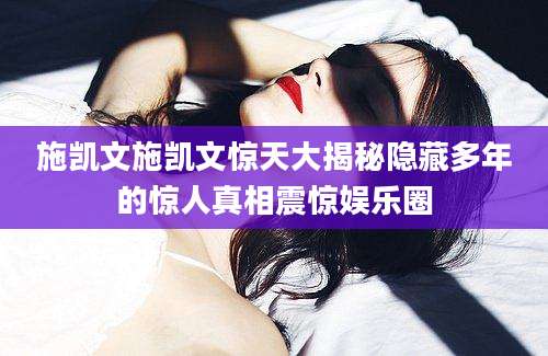 施凯文施凯文惊天大揭秘隐藏多年的惊人真相震惊娱乐圈