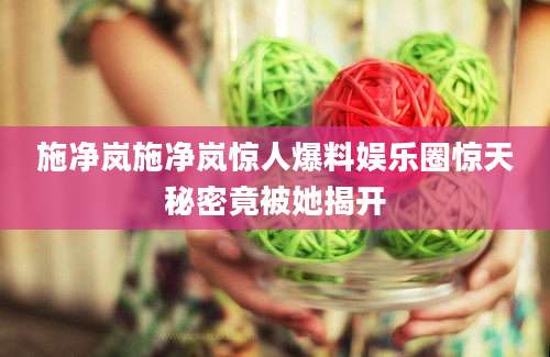 施净岚施净岚惊人爆料娱乐圈惊天秘密竟被她揭开
