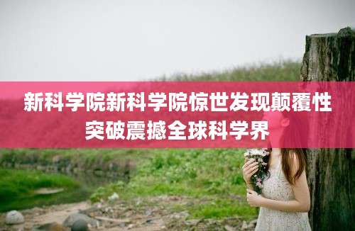 新科学院新科学院惊世发现颠覆性突破震撼全球科学界