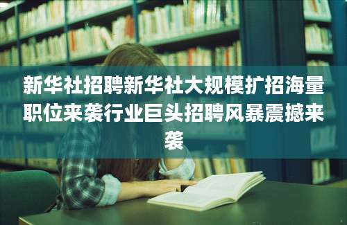 新华社招聘新华社大规模扩招海量职位来袭行业巨头招聘风暴震撼来袭
