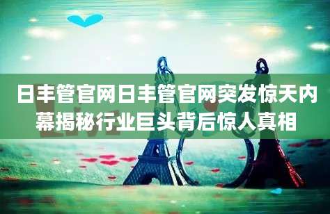 日丰管官网日丰管官网突发惊天内幕揭秘行业巨头背后惊人真相