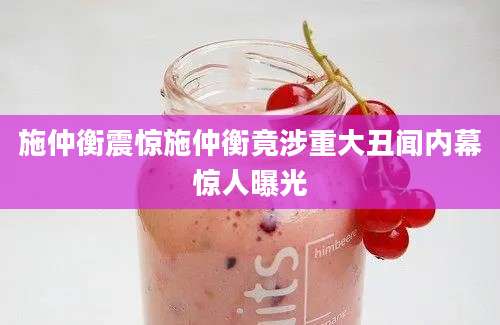 施仲衡震惊施仲衡竟涉重大丑闻内幕惊人曝光