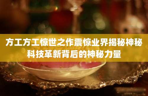 方工方工惊世之作震惊业界揭秘神秘科技革新背后的神秘力量