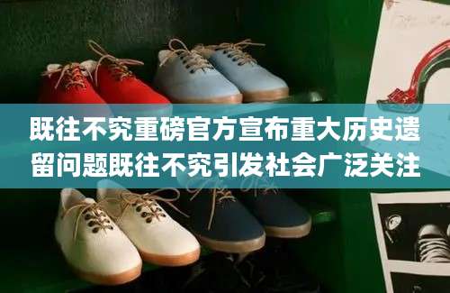 既往不究重磅官方宣布重大历史遗留问题既往不究引发社会广泛关注