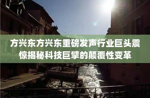 方兴东方兴东重磅发声行业巨头震惊揭秘科技巨擘的颠覆性变革