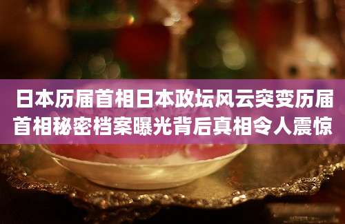 日本历届首相日本政坛风云突变历届首相秘密档案曝光背后真相令人震惊