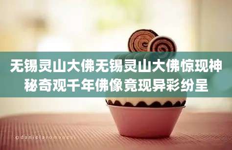 无锡灵山大佛无锡灵山大佛惊现神秘奇观千年佛像竟现异彩纷呈
