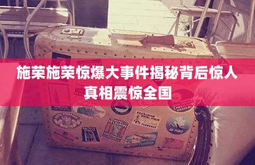 施荣施荣惊爆大事件揭秘背后惊人真相震惊全国