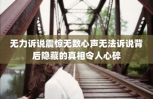 无力诉说震惊无数心声无法诉说背后隐藏的真相令人心碎