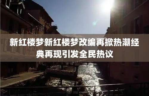 新红楼梦新红楼梦改编再掀热潮经典再现引发全民热议
