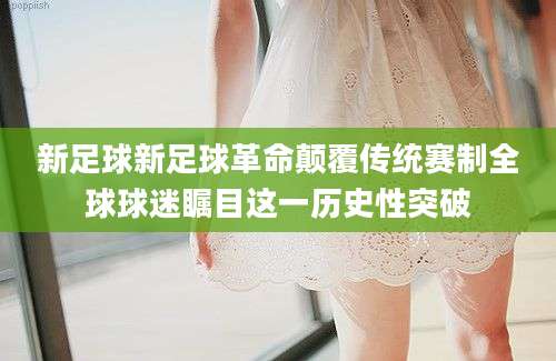 新足球新足球革命颠覆传统赛制全球球迷瞩目这一历史性突破