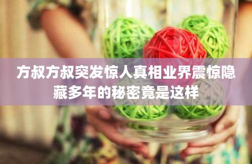 方叔方叔突发惊人真相业界震惊隐藏多年的秘密竟是这样