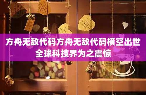 方舟无敌代码方舟无敌代码横空出世全球科技界为之震惊
