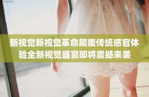 新视觉新视觉革命颠覆传统感官体验全新视觉盛宴即将震撼来袭