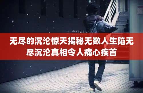 无尽的沉沦惊天揭秘无数人生陷无尽沉沦真相令人痛心疾首