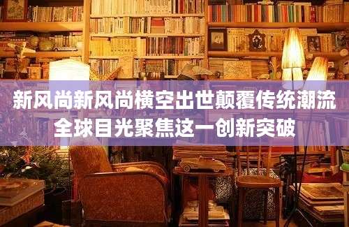 新风尚新风尚横空出世颠覆传统潮流全球目光聚焦这一创新突破