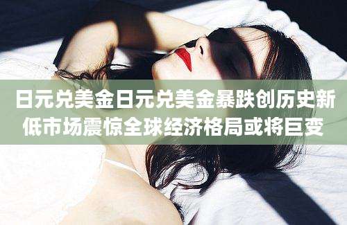 日元兑美金日元兑美金暴跌创历史新低市场震惊全球经济格局或将巨变