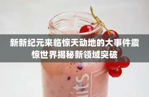 新新纪元来临惊天动地的大事件震惊世界揭秘新领域突破