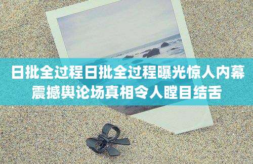 日批全过程日批全过程曝光惊人内幕震撼舆论场真相令人瞠目结舌
