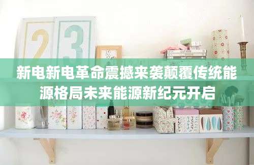 新电新电革命震撼来袭颠覆传统能源格局未来能源新纪元开启