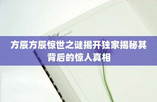 方辰方辰惊世之谜揭开独家揭秘其背后的惊人真相