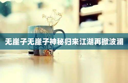 无崖子无崖子神秘归来江湖再掀波澜