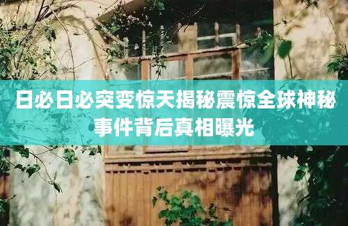 日必日必突变惊天揭秘震惊全球神秘事件背后真相曝光