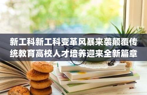 新工科新工科变革风暴来袭颠覆传统教育高校人才培养迎来全新篇章