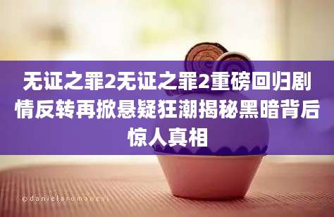 无证之罪2无证之罪2重磅回归剧情反转再掀悬疑狂潮揭秘黑暗背后惊人真相