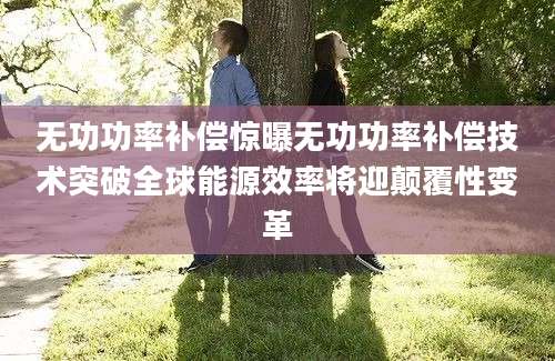 无功功率补偿惊曝无功功率补偿技术突破全球能源效率将迎颠覆性变革