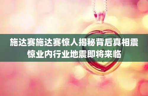 施达赛施达赛惊人揭秘背后真相震惊业内行业地震即将来临