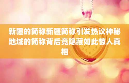 新疆的简称新疆简称引发热议神秘地域的简称背后竟隐藏如此惊人真相