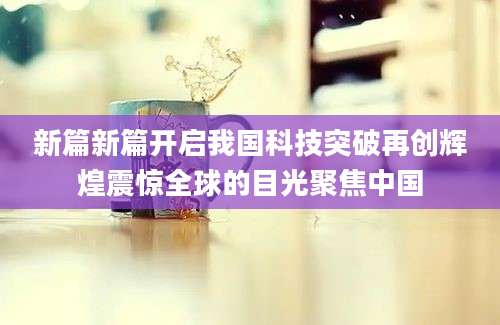 新篇新篇开启我国科技突破再创辉煌震惊全球的目光聚焦中国
