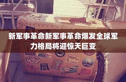新军事革命新军事革命爆发全球军力格局将迎惊天巨变